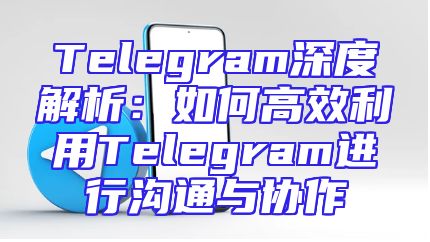 Telegram深度解析：如何高效利用Telegram进行沟通与协作