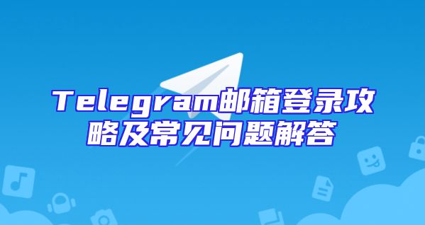 Telegram邮箱登录攻略及常见问题解答