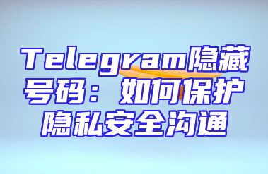 Telegram隐藏号码：如何保护隐私安全沟通