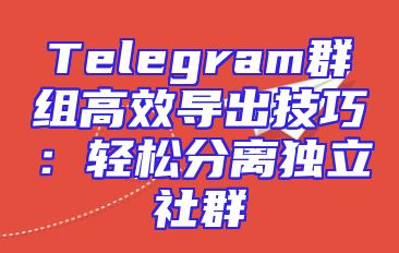Telegram群组高效导出技巧：轻松分离独立社群