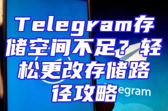 Telegram存储空间不足？轻松更改存储路径攻略