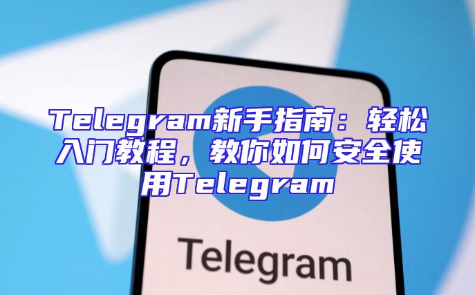 Telegram新手指南：轻松入门教程，教你如何安全使用Telegram
