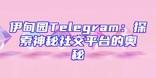 伊甸园Telegram：探索神秘社交平台的奥秘