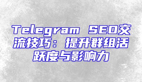 Telegram SEO交流技巧：提升群组活跃度与影响力