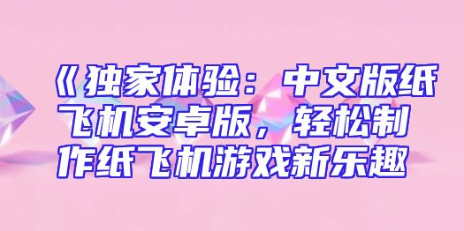 《独家体验：中文版纸飞机安卓版，轻松制作纸飞机游戏新乐趣
