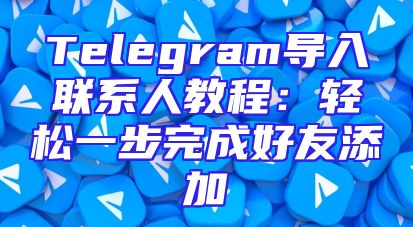 Telegram导入联系人教程：轻松一步完成好友添加