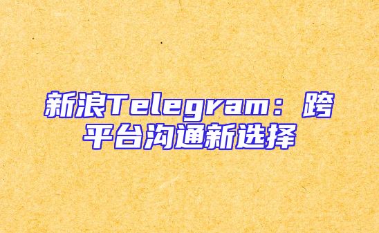 新浪Telegram：跨平台沟通新选择