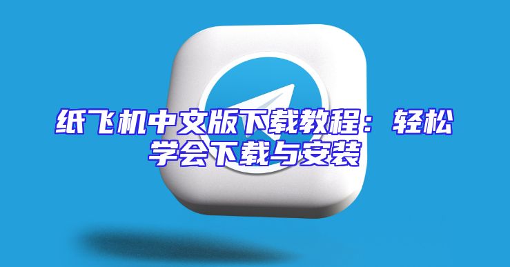 纸飞机中文版下载教程：轻松学会下载与安装