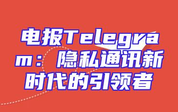 电报Telegram：隐私通讯新时代的引领者