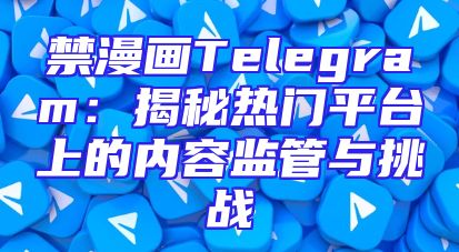 禁漫画Telegram：揭秘热门平台上的内容监管与挑战
