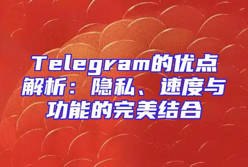 Telegram的优点解析：隐私、速度与功能的完美结合