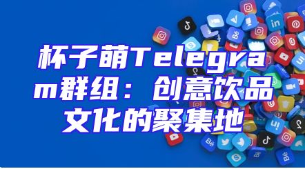 杯子萌Telegram群组：创意饮品文化的聚集地