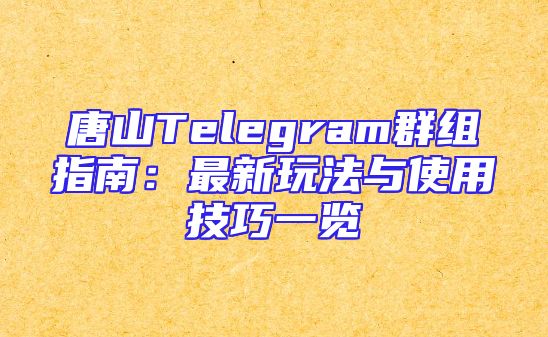 唐山Telegram群组指南：最新玩法与使用技巧一览
