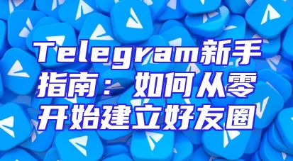 Telegram新手指南：如何从零开始建立好友圈