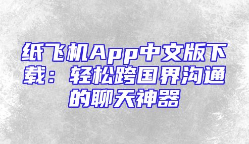 纸飞机App中文版下载：轻松跨国界沟通的聊天神器