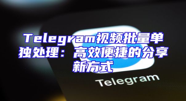 Telegram视频批量单独处理：高效便捷的分享新方式