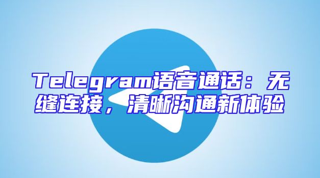 Telegram语音通话：无缝连接，清晰沟通新体验