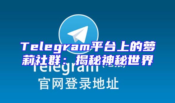 Telegram平台上的萝莉社群：揭秘神秘世界