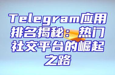 Telegram应用排名揭秘：热门社交平台的崛起之路