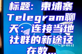 标题: 柬埔寨Telegram聊天：连接当地社群的新途径在数...