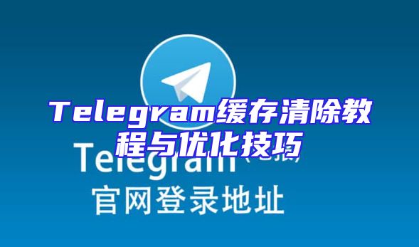 Telegram缓存清除教程与优化技巧