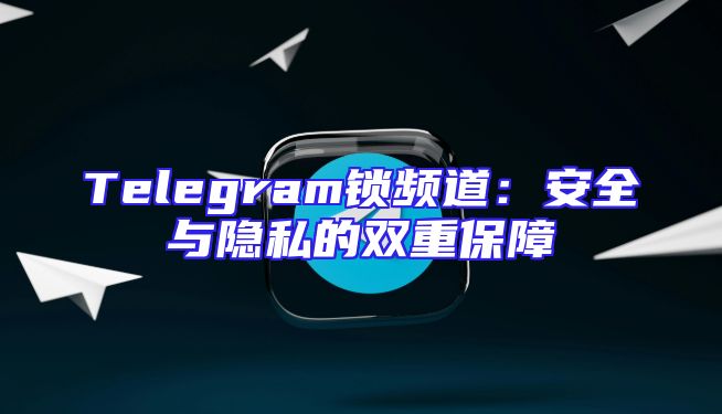 Telegram锁频道：安全与隐私的双重保障