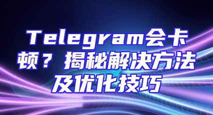 Telegram会卡顿？揭秘解决方法及优化技巧