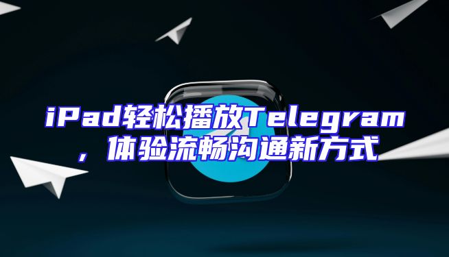 iPad轻松播放Telegram，体验流畅沟通新方式