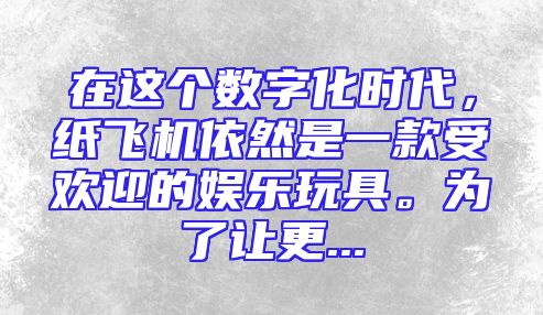 在这个数字化时代，纸飞机依然是一款受欢迎的娱乐玩具。为了让更...