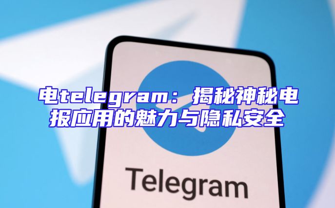 电telegram：揭秘神秘电报应用的魅力与隐私安全