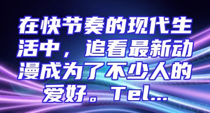 在快节奏的现代生活中，追看最新动漫成为了不少人的爱好。Tel...