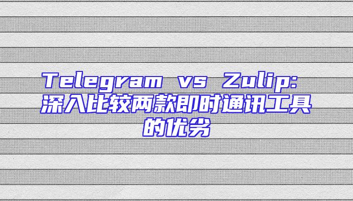 Telegram vs Zulip: 深入比较两款即时通讯工具的优劣
