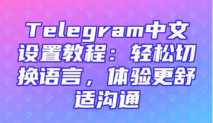 Telegram中文设置教程：轻松切换语言，体验更舒适沟通