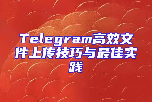 Telegram高效文件上传技巧与最佳实践