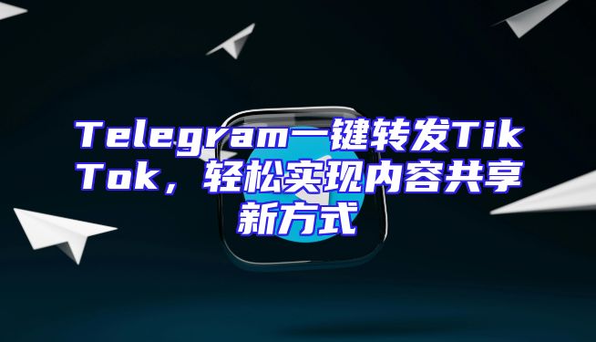 Telegram一键转发TikTok，轻松实现内容共享新方式