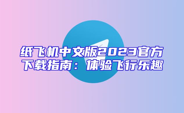 纸飞机中文版2023官方下载指南：体验飞行乐趣