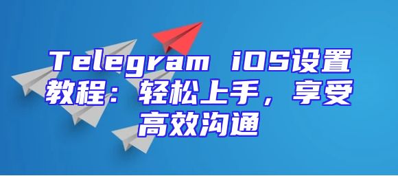 Telegram iOS设置教程：轻松上手，享受高效沟通