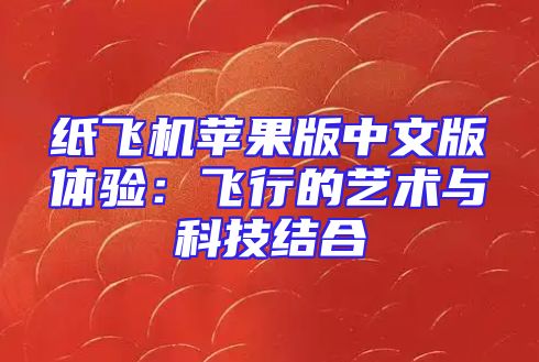 纸飞机苹果版中文版体验：飞行的艺术与科技结合