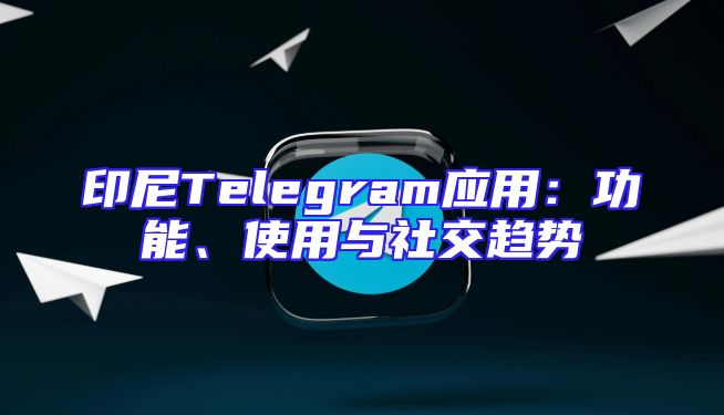 印尼Telegram应用：功能、使用与社交趋势