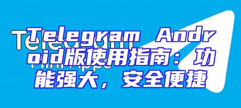 Telegram Android版使用指南：功能强大，安全便捷