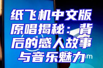 纸飞机中文版原唱揭秘：背后的感人故事与音乐魅力