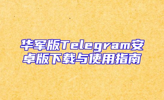 华军版Telegram安卓版下载与使用指南