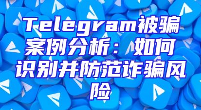 Telegram被骗案例分析：如何识别并防范诈骗风险