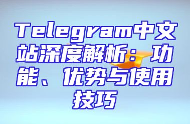 Telegram中文站深度解析：功能、优势与使用技巧