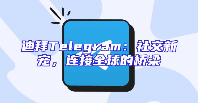 迪拜Telegram：社交新宠，连接全球的桥梁