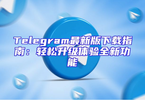 Telegram最新版下载指南：轻松升级体验全新功能