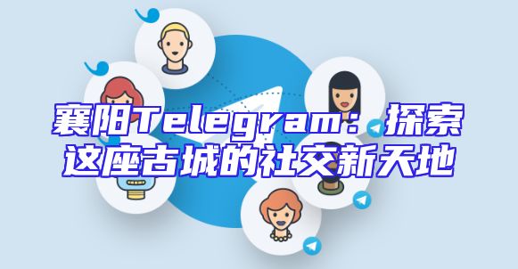 襄阳Telegram：探索这座古城的社交新天地