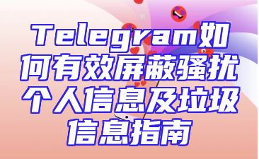 Telegram如何有效屏蔽骚扰个人信息及垃圾信息指南