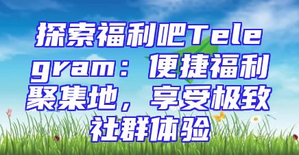 探索福利吧Telegram：便捷福利聚集地，享受极致社群体验
