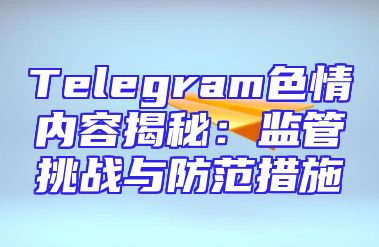 Telegram色情内容揭秘：监管挑战与防范措施